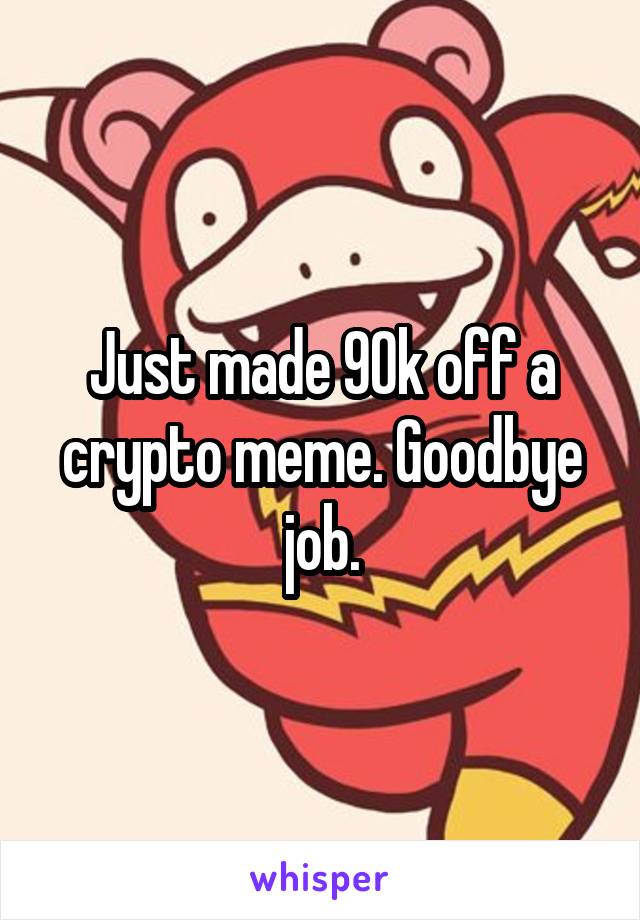 Just made 90k off a crypto meme. Goodbye job.