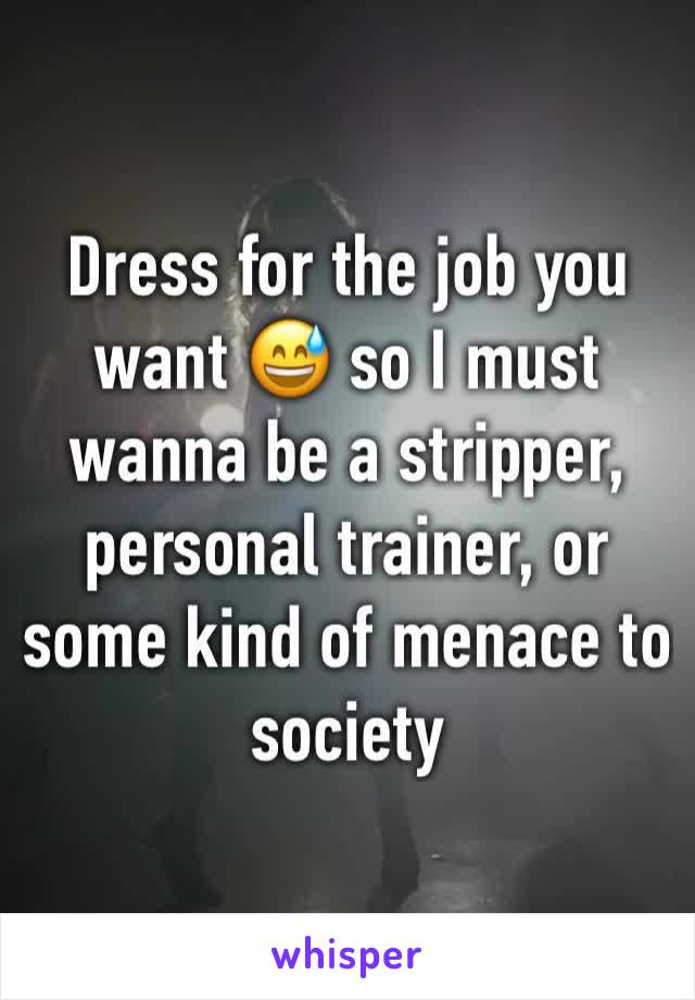 Dress for the job you want 😅 so I must wanna be a stripper, personal trainer, or some kind of menace to society 