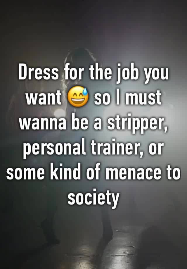 Dress for the job you want 😅 so I must wanna be a stripper, personal trainer, or some kind of menace to society 