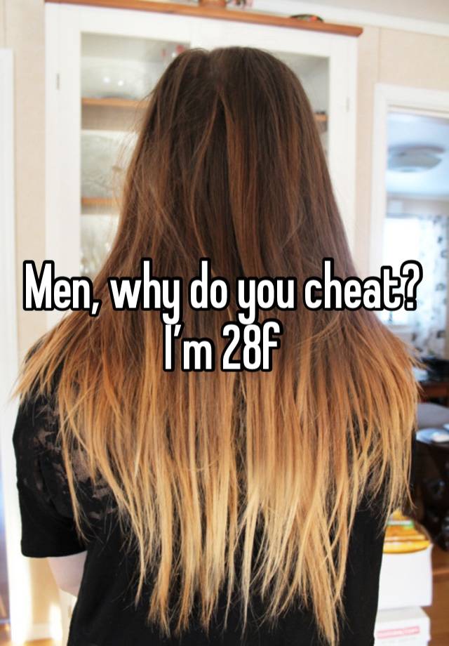 Men, why do you cheat? I’m 28f