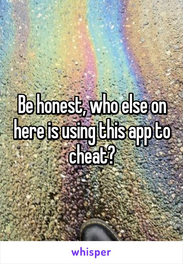 Be honest, who else on here is using this app to cheat?