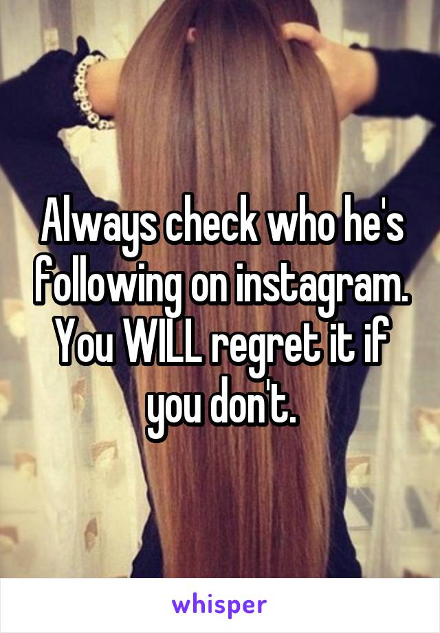 Always check who he's following on instagram. You WILL regret it if you don't.