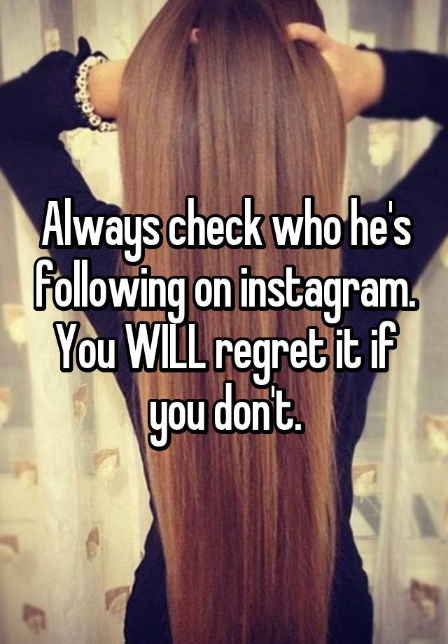 Always check who he's following on instagram. You WILL regret it if you don't.