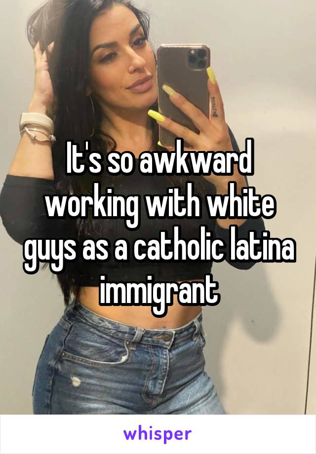 It's so awkward working with white guys as a catholic latina immigrant