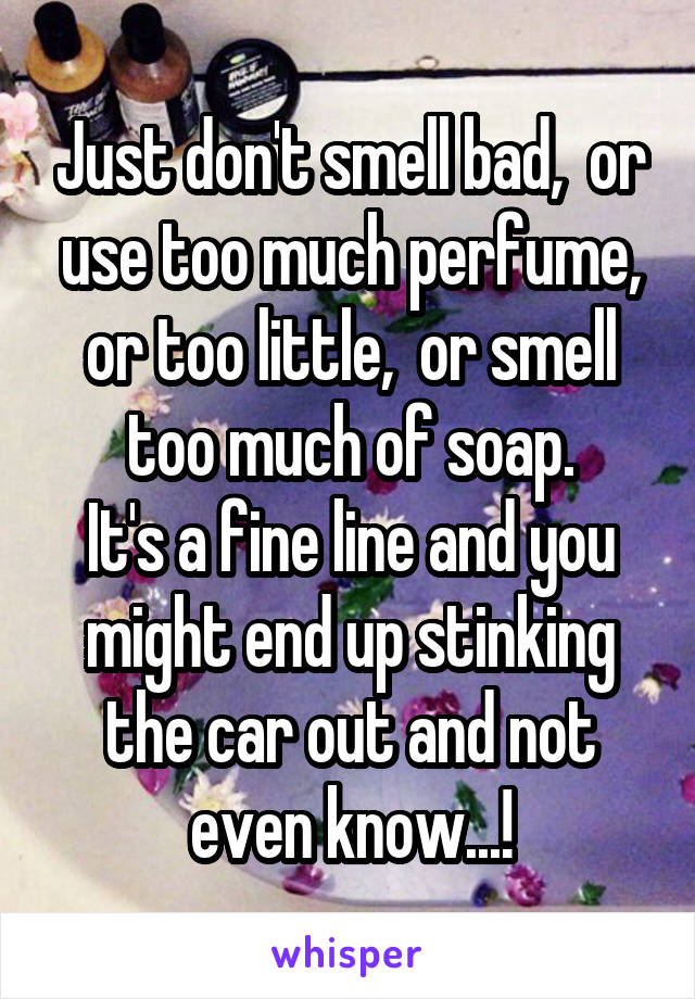 Just don't smell bad,  or use too much perfume, or too little,  or smell too much of soap.
It's a fine line and you might end up stinking the car out and not even know...!