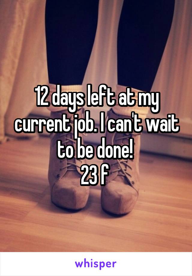 12 days left at my current job. I can't wait to be done! 
23 f 