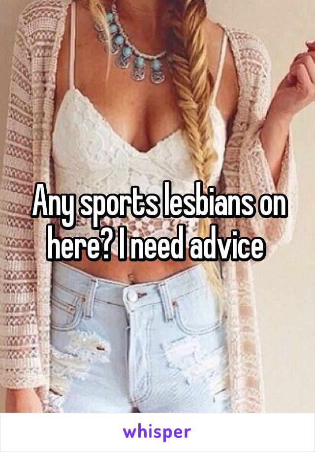 Any sports lesbians on here? I need advice 