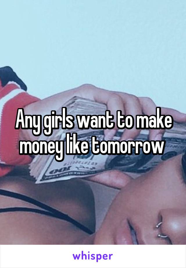 Any girls want to make money like tomorrow 