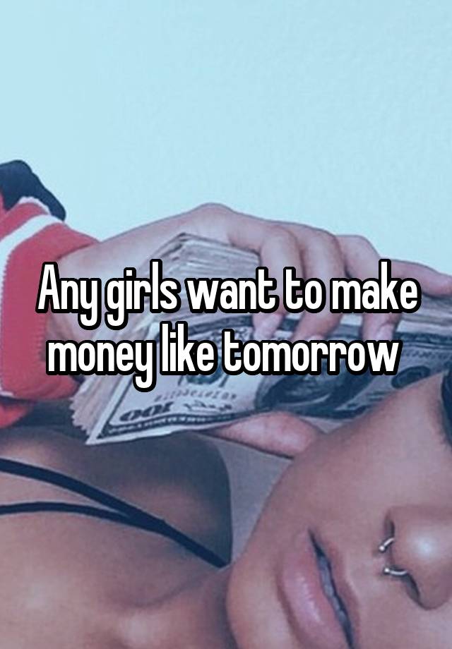 Any girls want to make money like tomorrow 