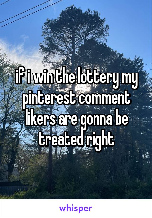 if i win the lottery my pinterest comment likers are gonna be treated right