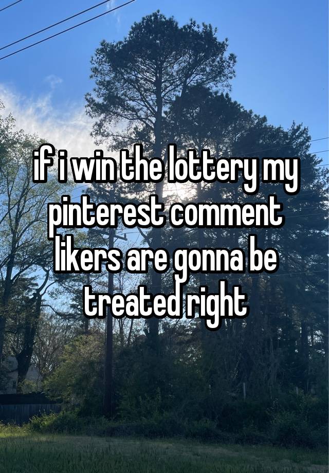 if i win the lottery my pinterest comment likers are gonna be treated right