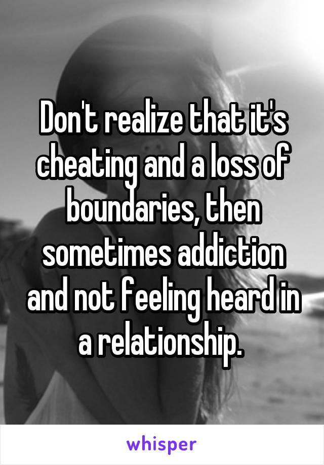 Don't realize that it's cheating and a loss of boundaries, then sometimes addiction and not feeling heard in a relationship. 