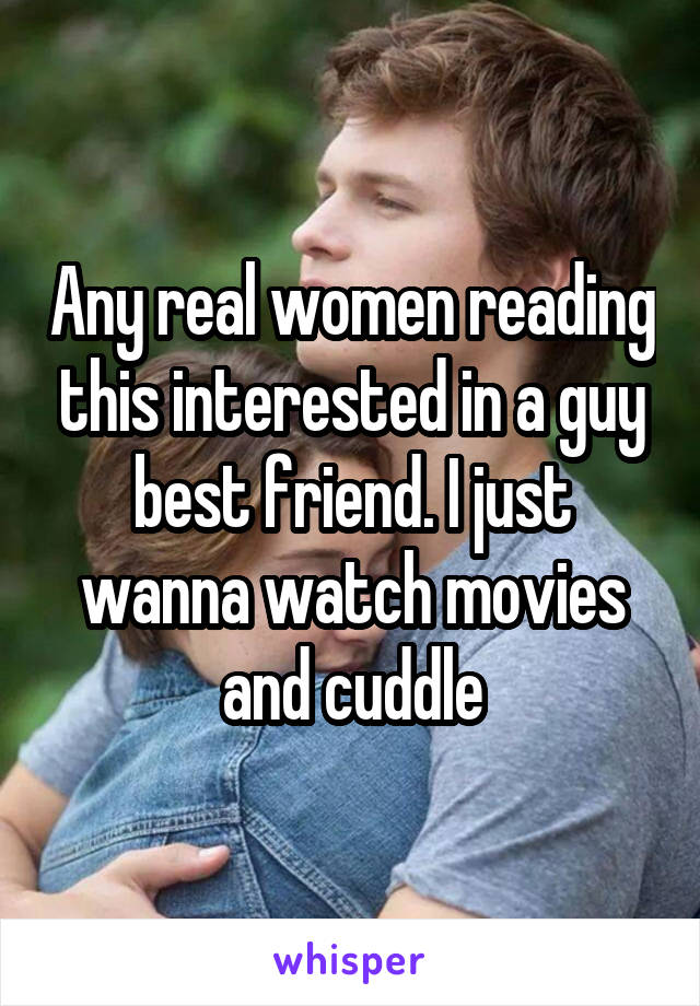 Any real women reading this interested in a guy best friend. I just wanna watch movies and cuddle