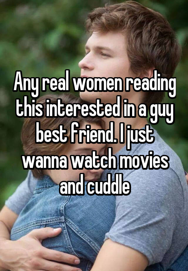 Any real women reading this interested in a guy best friend. I just wanna watch movies and cuddle