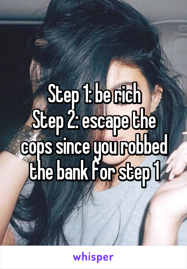 Step 1: be rich
Step 2: escape the cops since you robbed the bank for step 1