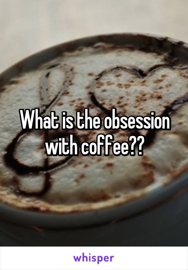 What is the obsession with coffee??