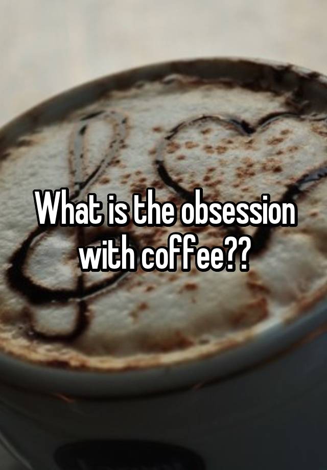 What is the obsession with coffee??