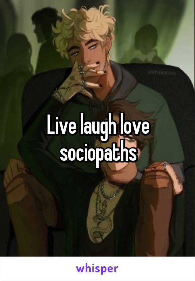 Live laugh love sociopaths