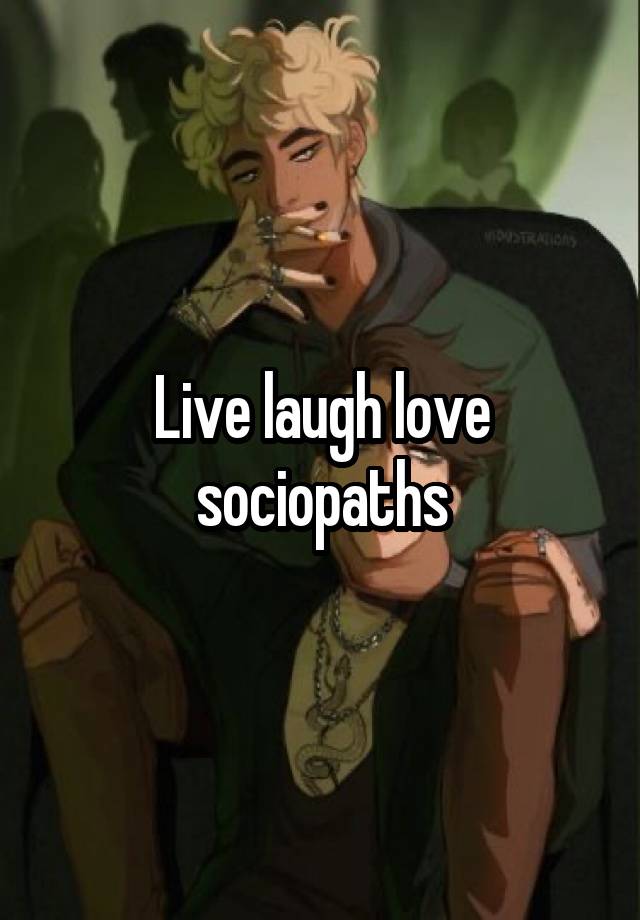 Live laugh love sociopaths