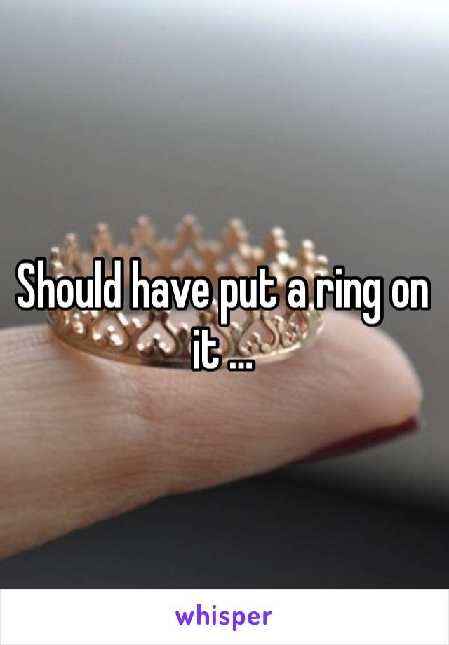 Should have put a ring on it …