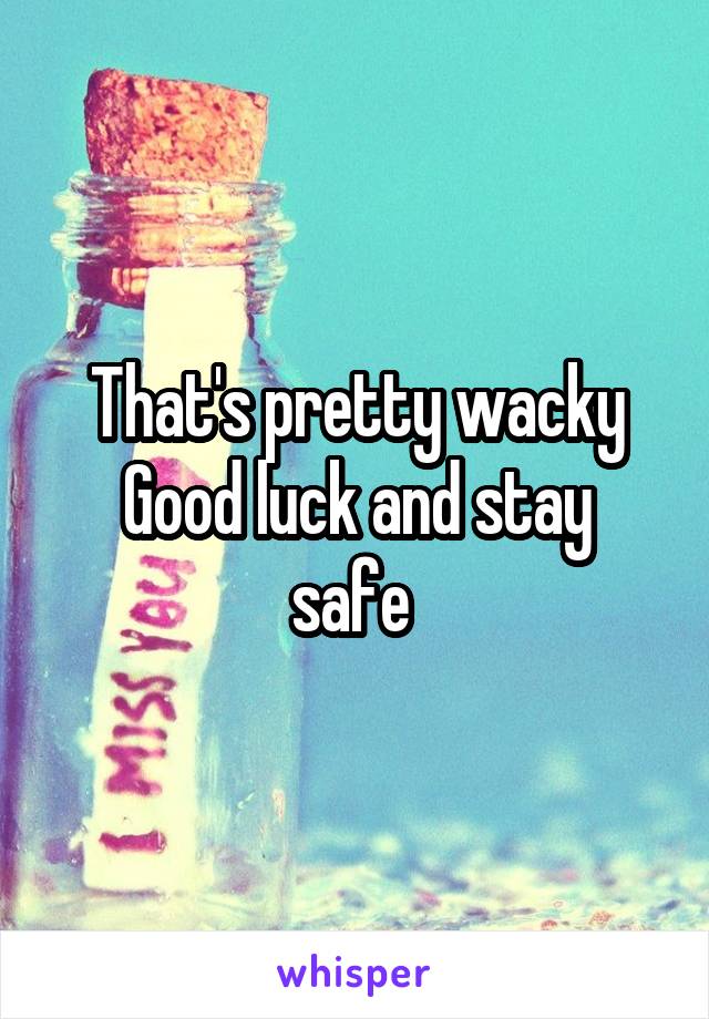 That's pretty wacky
Good luck and stay safe 