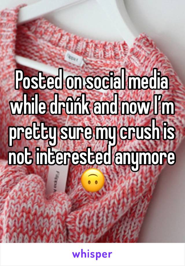 Posted on social media while drûńk and now I’m pretty sure my crush is not interested anymore 🙃