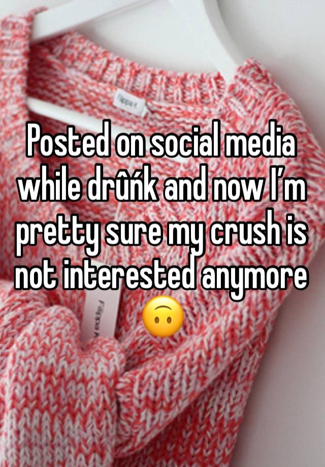 Posted on social media while drûńk and now I’m pretty sure my crush is not interested anymore 🙃