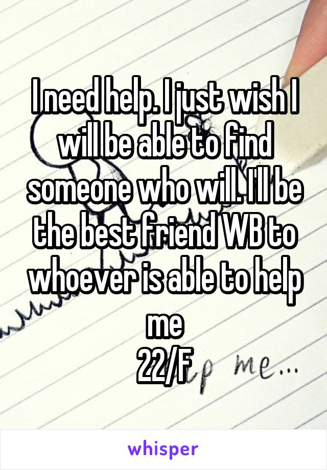 I need help. I just wish I will be able to find someone who will. I'll be the best friend WB to whoever is able to help me
22/F