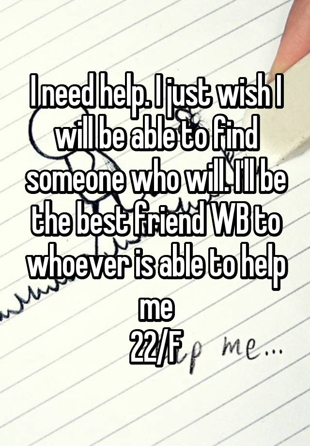 I need help. I just wish I will be able to find someone who will. I'll be the best friend WB to whoever is able to help me
22/F