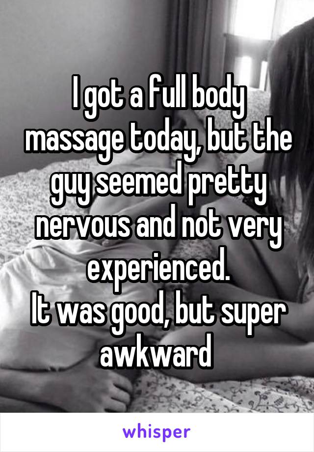 I got a full body massage today, but the guy seemed pretty nervous and not very experienced.
It was good, but super awkward 