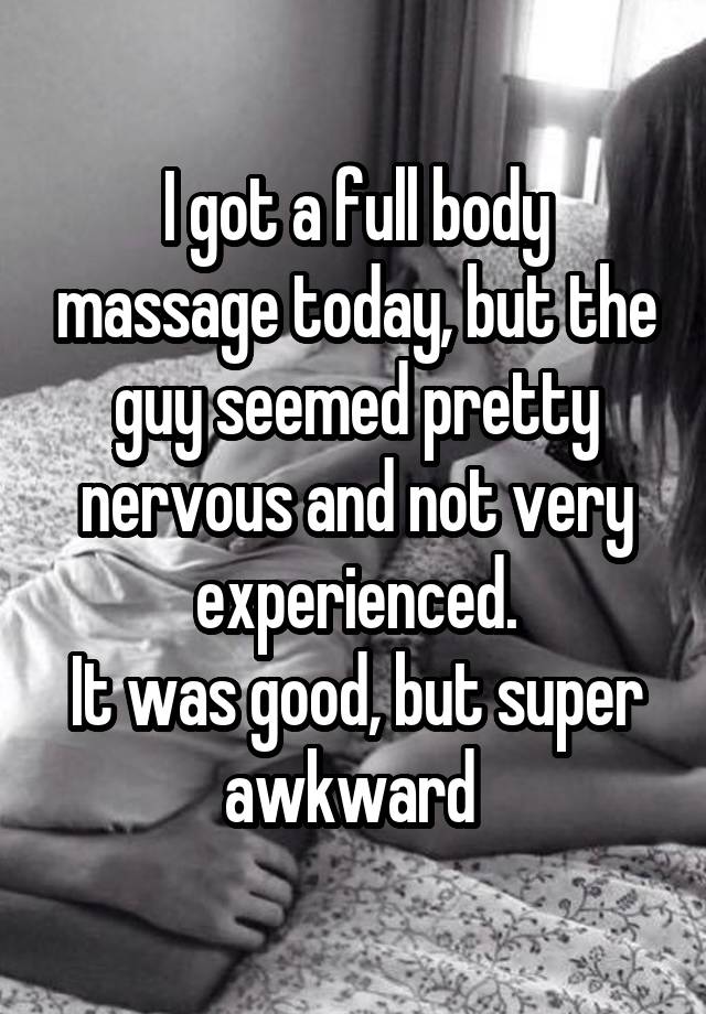 I got a full body massage today, but the guy seemed pretty nervous and not very experienced.
It was good, but super awkward 