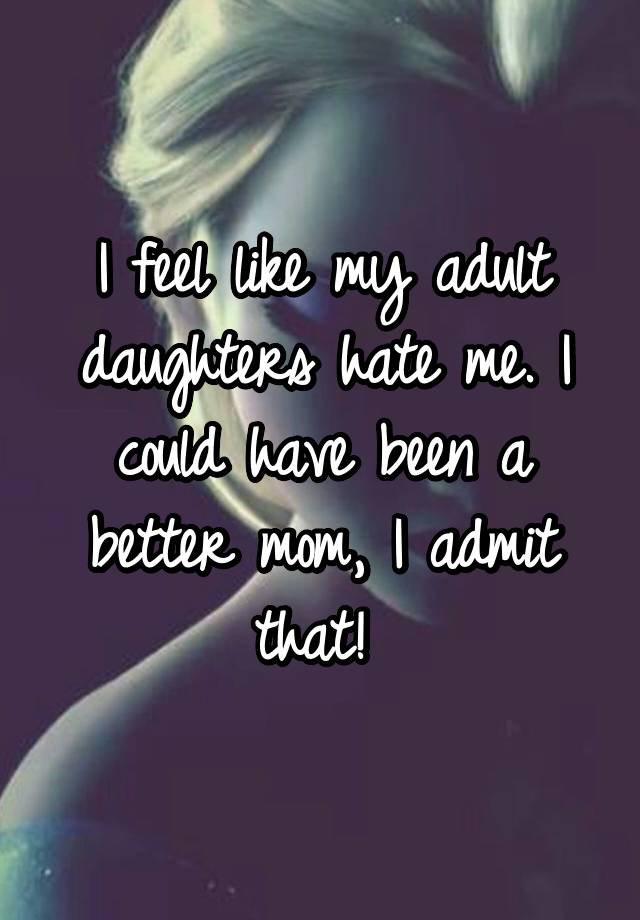 I feel like my adult daughters hate me. I could have been a better mom, I admit that! 