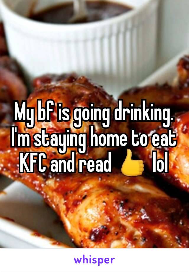 My bf is going drinking. I'm staying home to eat KFC and read 👍 lol