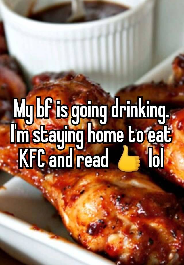 My bf is going drinking. I'm staying home to eat KFC and read 👍 lol
