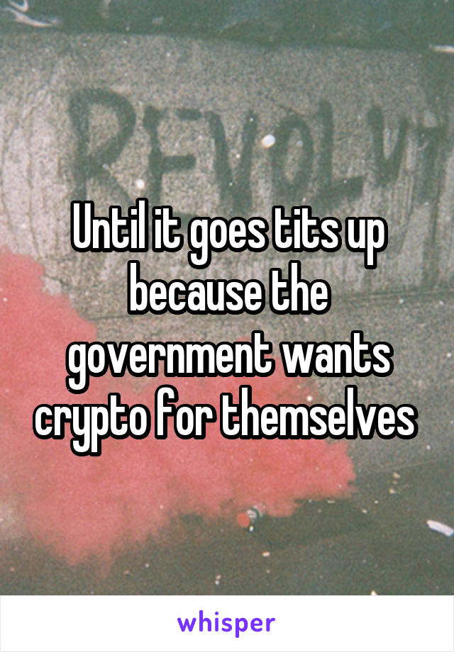 Until it goes tits up because the government wants crypto for themselves 