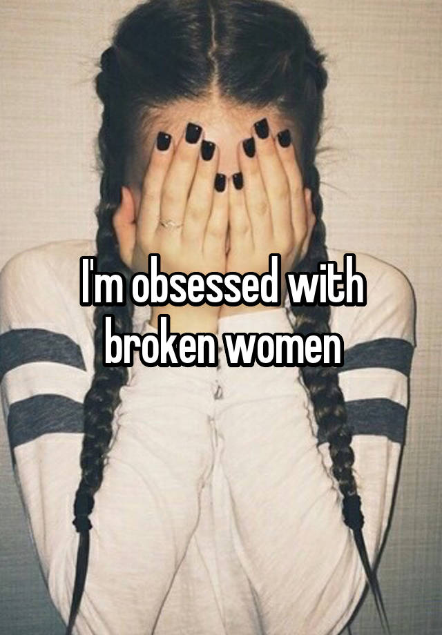 I'm obsessed with broken women