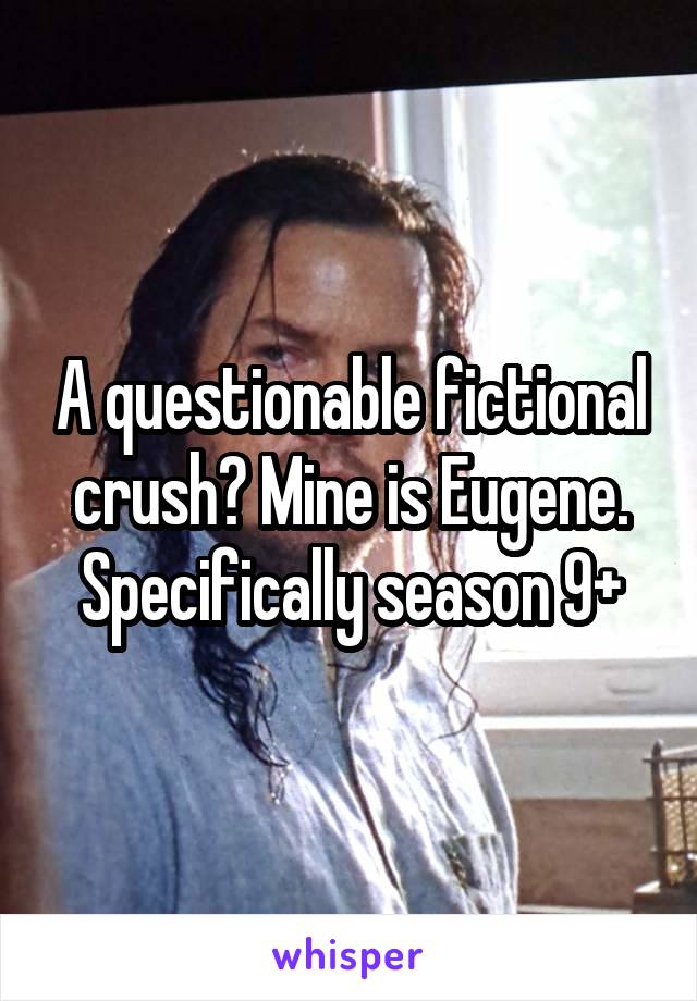 A questionable fictional crush? Mine is Eugene. Specifically season 9+