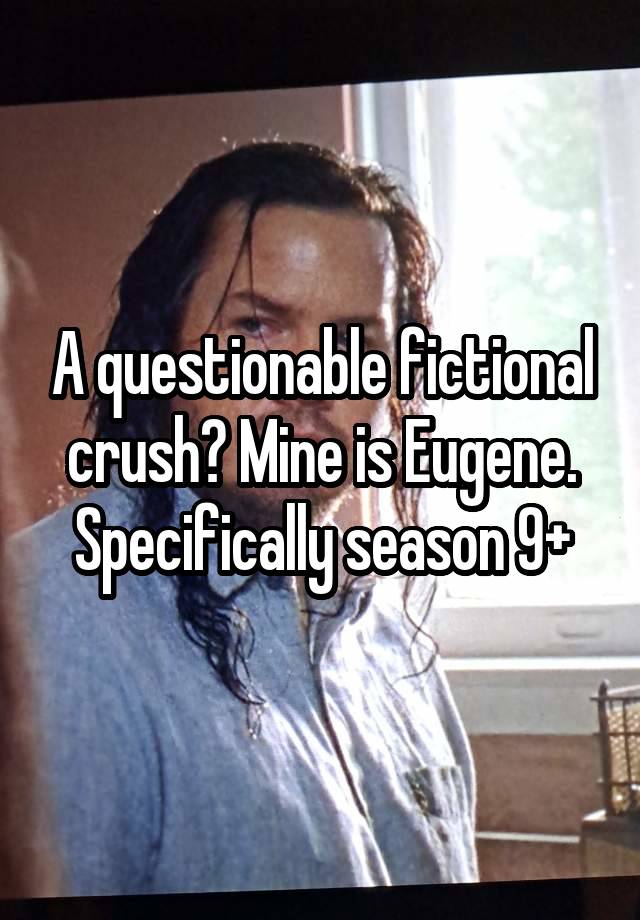 A questionable fictional crush? Mine is Eugene. Specifically season 9+