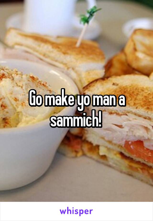 Go make yo man a sammich! 