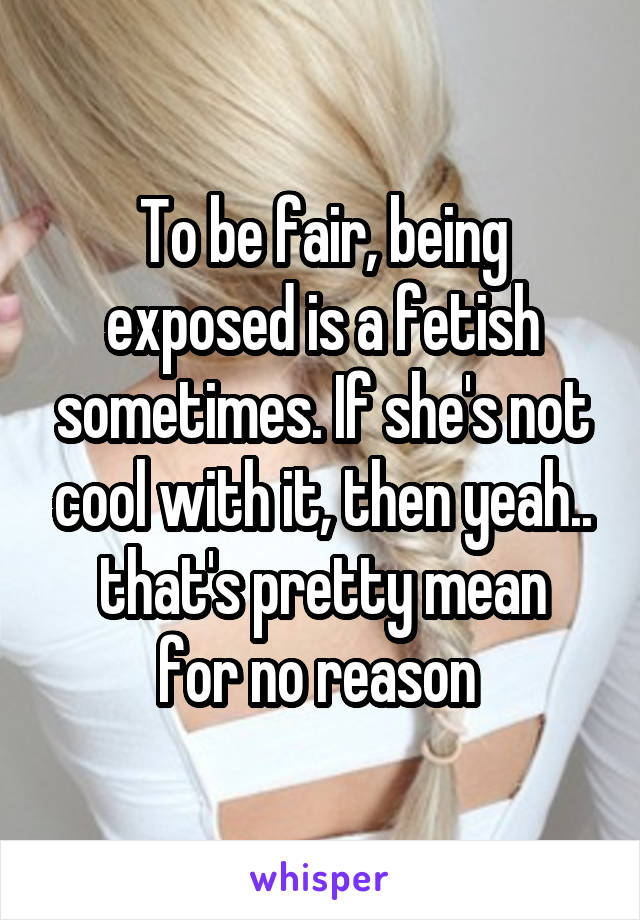 To be fair, being exposed is a fetish sometimes. If she's not cool with it, then yeah..
that's pretty mean for no reason 