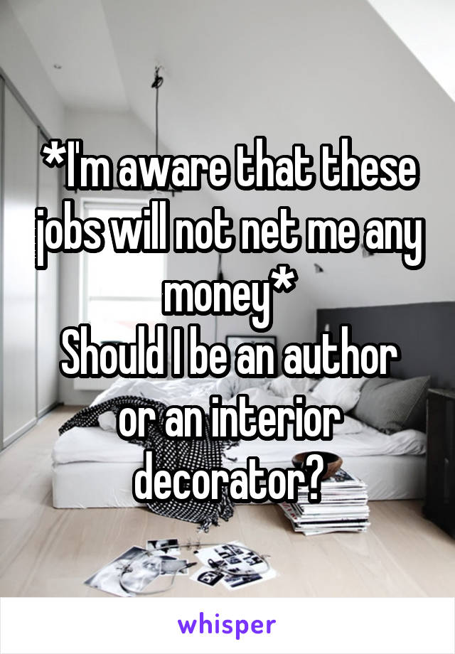 *I'm aware that these jobs will not net me any money*
Should I be an author or an interior decorator?