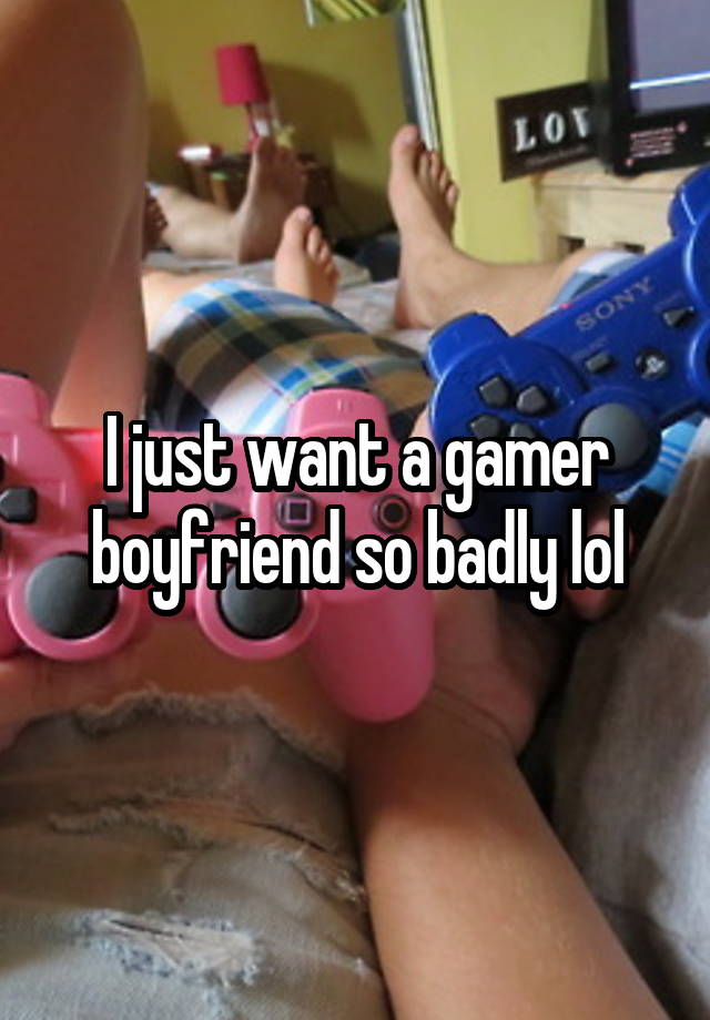 I just want a gamer boyfriend so badly lol