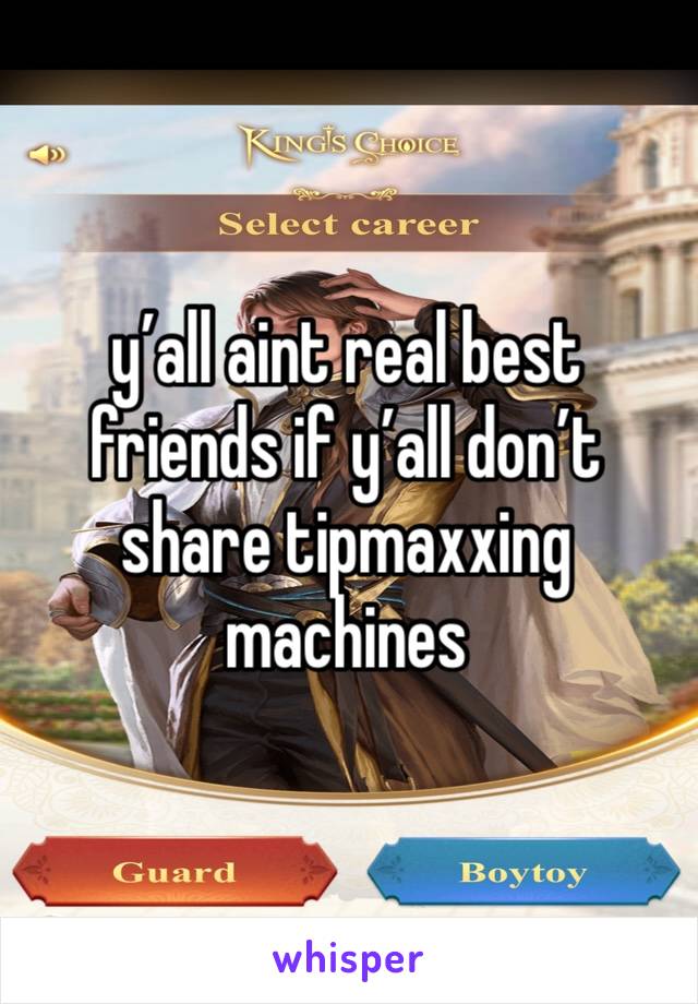 y’all aint real best friends if y’all don’t share tipmaxxing machines