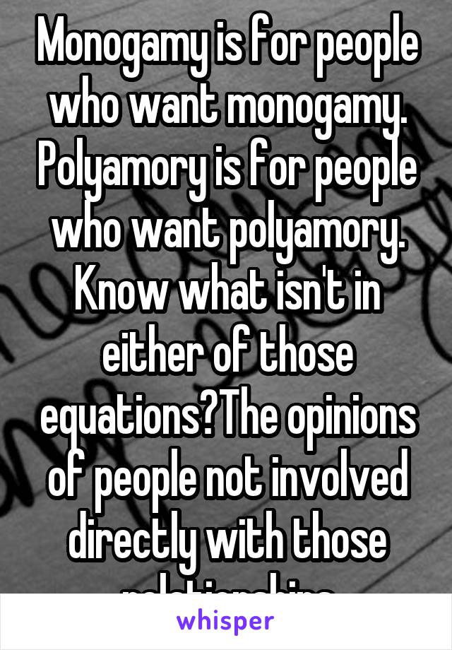 Monogamy is for people who want monogamy. Polyamory is for people who want polyamory.
Know what isn't in either of those equations?The opinions of people not involved directly with those relationships