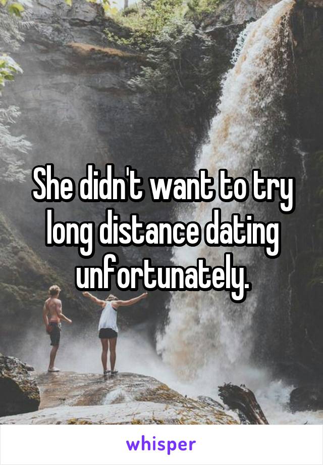 She didn't want to try long distance dating unfortunately.