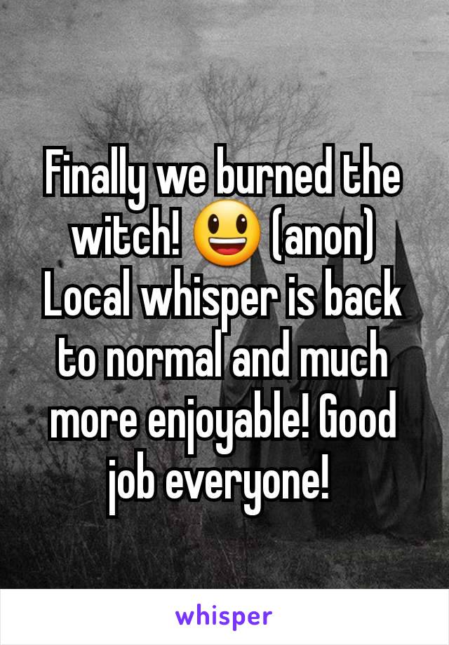 Finally we burned the witch! 😃 (anon)
Local whisper is back to normal and much more enjoyable! Good job everyone! 