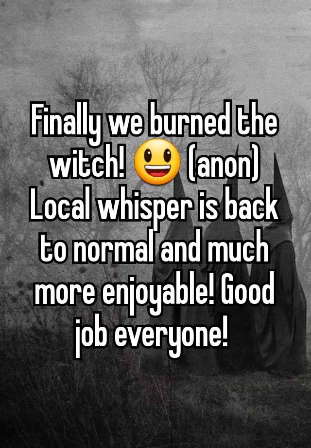 Finally we burned the witch! 😃 (anon)
Local whisper is back to normal and much more enjoyable! Good job everyone! 