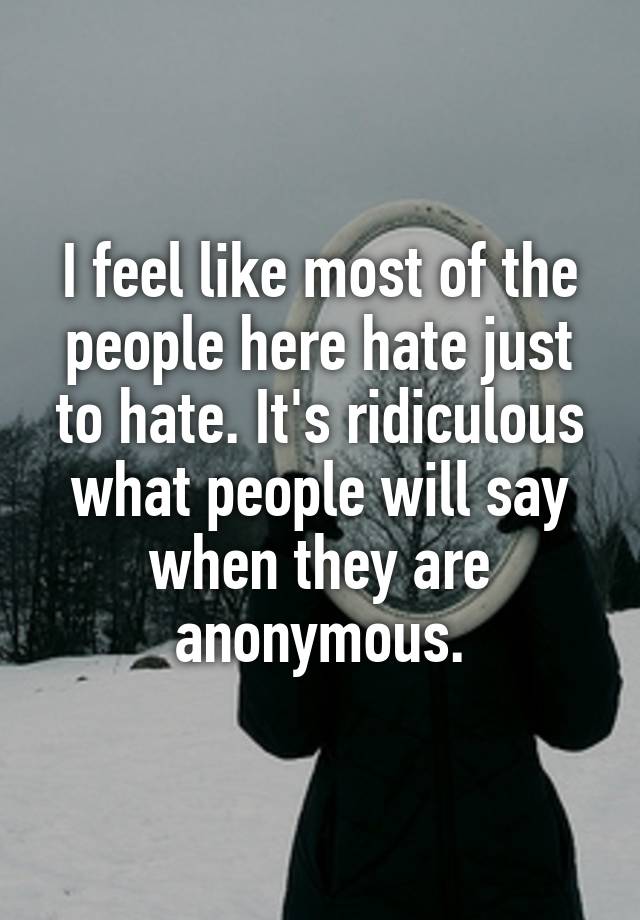 I feel like most of the people here hate just to hate. It's ridiculous what people will say when they are anonymous.