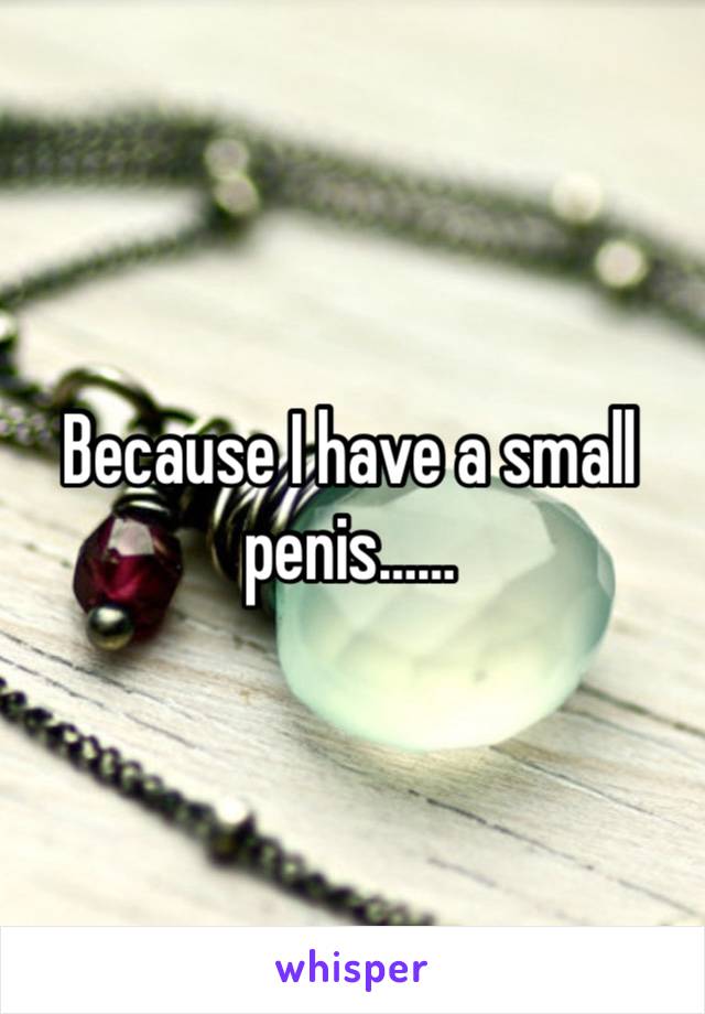 Because I have a small penis……