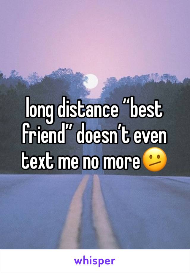 long distance “best friend” doesn’t even text me no more🫤